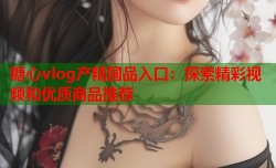 糖心vlog产精国品入口：探索精彩视频和优质商品推荐