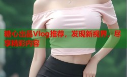 糖心出品Vlog推荐，发现新视界，尽享精彩内容