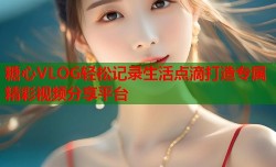 糖心VLOG轻松记录生活点滴打造专属精彩视频分享平台