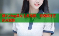 糖心vlog美女主角推荐，短视频社区热点聚焦