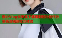 糖心Vlog无苹果下载限制轻松创作分享高清视频社交体验
