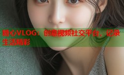 糖心VLOG：创意视频社交平台，记录生活精彩