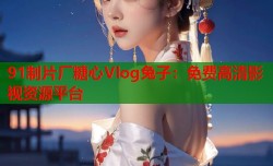 91制片厂糖心Vlog兔子：免费高清影视资源平台