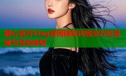 糖心官方Vlog官网精彩内容全方位呈现与互动体验