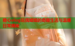 糖心vlog玩偶姐姐的奇趣生活与温暖日常揭秘