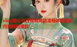 vlog糖心在线观看高清流畅体验精彩内容随时播放