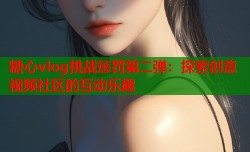 糖心vlog挑战惩罚第二弹：探索创意视频社区的互动乐趣