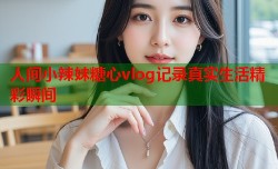 人间小辣妹糖心vlog记录真实生活精彩瞬间
