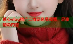 糖心vlog推广二维码免费观看，尽享精彩内容