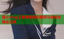 糖心Vlog王者荣耀精彩瞬间与游戏攻略全记录