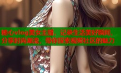 糖心vlog美女主播，记录生活美好瞬间，分享时尚潮流，带你探索视频社区的魅力