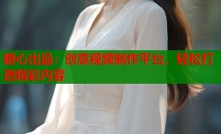 糖心出品：创意视频制作平台，轻松打造精彩内容
