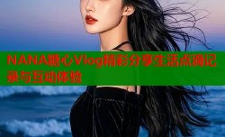 NANA糖心Vlog精彩分享生活点滴记录与互动体验