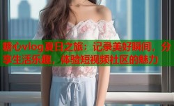糖心vlog夏日之旅：记录美好瞬间，分享生活乐趣，体验短视频社区的魅力