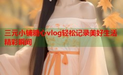 三元小铺糖心vlog轻松记录美好生活精彩瞬间
