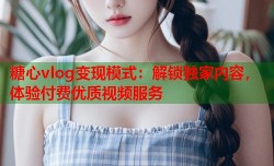 糖心vlog变现模式：解锁独家内容，体验付费优质视频服务