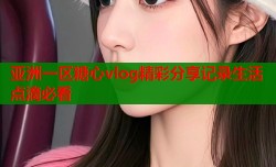 亚洲一区糖心vlog精彩分享记录生活点滴必看