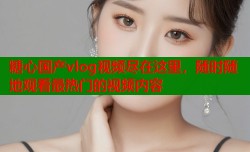 糖心国产vlog视频尽在这里，随时随地观看最热门的视频内容