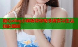 糖心vlog小脆肠带你畅享美食与生活精彩瞬间