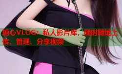 糖心VLOG：私人影片库，随时随地上传、管理、分享视频
