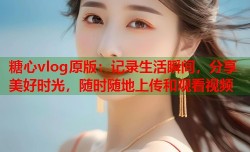 糖心vlog原版：记录生活瞬间，分享美好时光，随时随地上传和观看视频