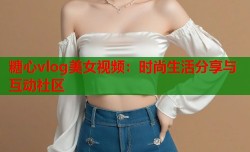 糖心vlog美女视频：时尚生活分享与互动社区