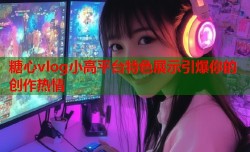 糖心vlog小高平台特色展示引爆你的创作热情