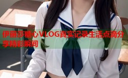 伊丽莎糖心VLOG真实记录生活点滴分享精彩瞬间