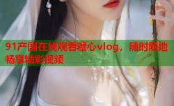 91产国在线观看糖心vlog，随时随地畅享精彩视频