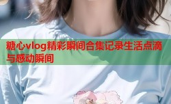 糖心vlog精彩瞬间合集记录生活点滴与感动瞬间