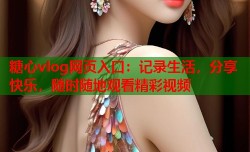 糖心vlog网页入口：记录生活，分享快乐，随时随地观看精彩视频