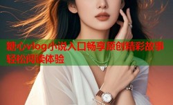 糖心vlog小说入口畅享原创精彩故事轻松阅读体验