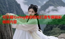 可乐糖心vlog教你轻松打造专属精彩视频内容