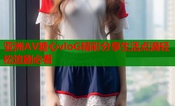 亚洲AV糖心vloG精彩分享生活点滴轻松追剧必看