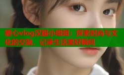糖心vlog汉服小姐姐：探索时尚与文化的交融，记录生活美好瞬间