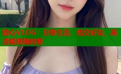 糖心VLOG：分享生活，结交好友，高清视频随时看