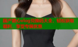 国产糖心vlog兑换码大全，轻松获取福利，享受专属优惠