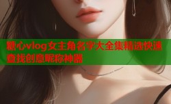 糖心vlog女主角名字大全集精选快速查找创意昵称神器