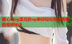糖心vlog漂亮的up教你轻松拍出高颜值视频秘诀