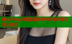 糖心Vlog小桃酱温柔守护日常分享与育儿技巧
