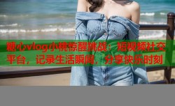 糖心vlog小桃惊醒挑战：短视频社交平台，记录生活瞬间，分享快乐时刻
