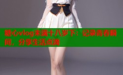 糖心vlog未满十八岁下：记录青春瞬间，分享生活点滴