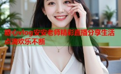 糖心vlog安安老师精彩直播分享生活点滴欢乐不断