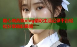 糖心纳西妲vlog精彩生活记录平台轻松分享精彩瞬间