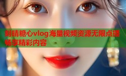 刻晴糖心vlog海量视频资源无限点播畅享精彩内容