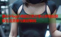 糖心Vlog小桃的日常分享让你轻松获取生活灵感与美好瞬间