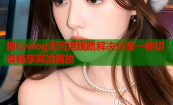 糖心vlog无可用线路解决方案一键切换畅享高清播放