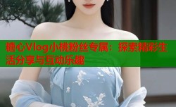 糖心Vlog小桃粉丝专属：探索精彩生活分享与互动乐趣
