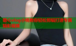 糖心vlog小桃教你轻松剪辑打造专属精彩视频