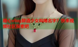 糖心vlog醉酒少女叫啥名字？快来视频社区探索吧